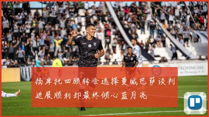 扬库托回顾转会选择曼城巴萨谈判进展顺利却最终倾心蓝月亮