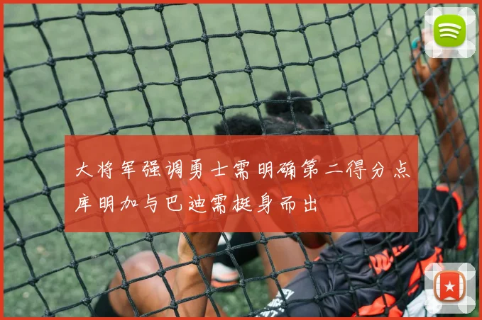 大将军强调勇士需明确第二得分点库明加与巴迪需挺身而出