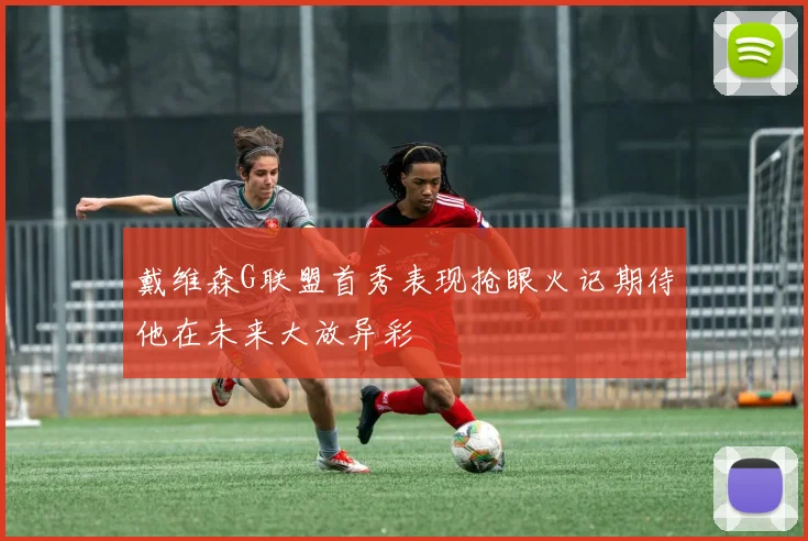 戴维森G联盟首秀表现抢眼火记期待他在未来大放异彩