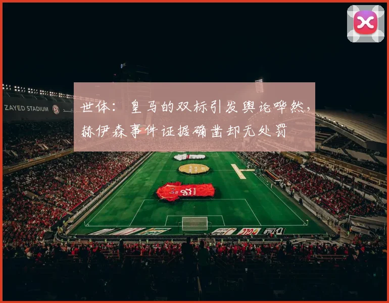 世体：皇马的双标引发舆论哗然，赫伊森事件证据确凿却无处罚