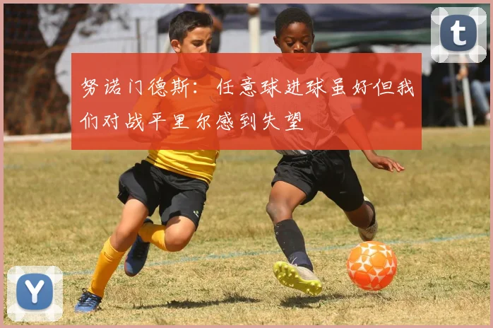 努诺门德斯：任意球进球虽好但我们对战平里尔感到失望