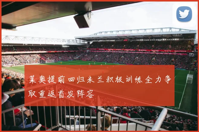 莱奥提前回归米兰积极训练全力争取重返首发阵容