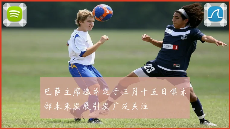 巴萨主席选举定于三月十五日俱乐部未来发展引发广泛关注