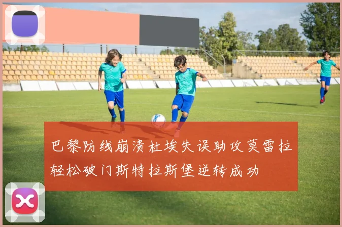 巴黎防线崩溃杜埃失误助攻莫雷拉轻松破门斯特拉斯堡逆转成功