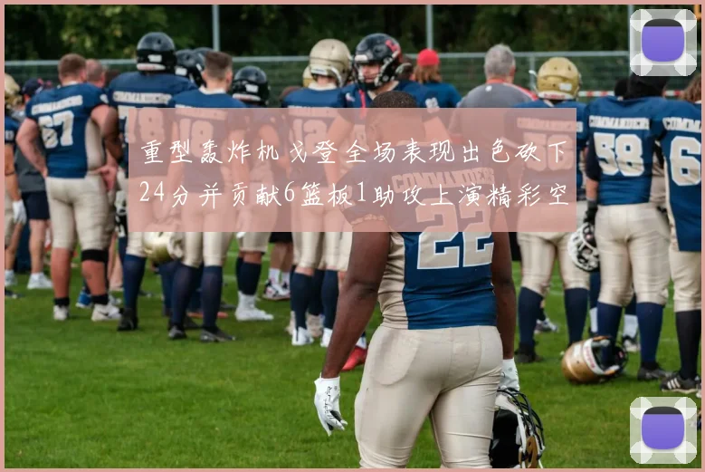 重型轰炸机戈登全场表现出色砍下24分并贡献6篮板1助攻上演精彩空接重扣