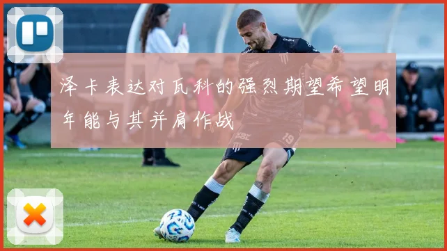 泽卡表达对瓦科的强烈期望希望明年能与其并肩作战