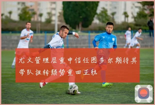 尤文管理层重申信任图多尔期待其带队扭转颓势重回正轨