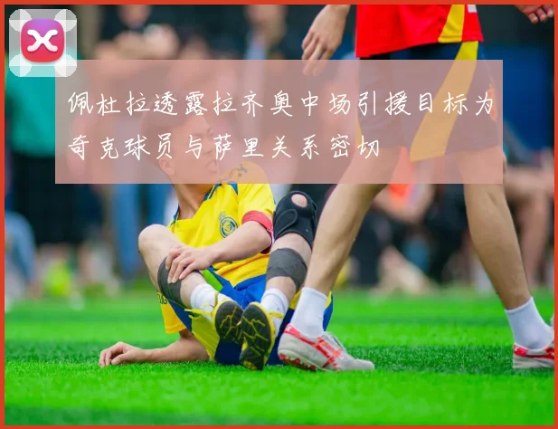 佩杜拉透露拉齐奥中场引援目标为奇克球员与萨里关系密切