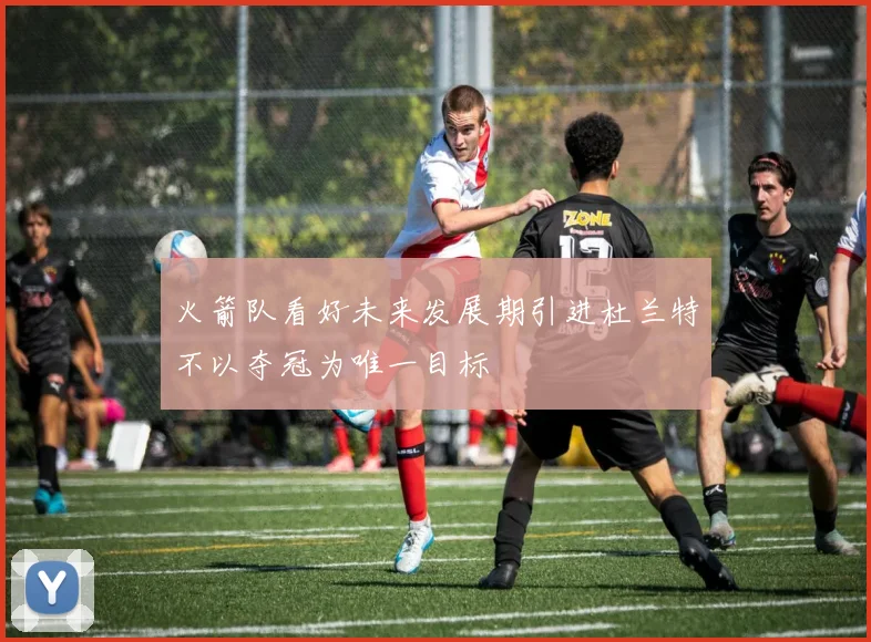 火箭队看好未来发展期引进杜兰特不以夺冠为唯一目标