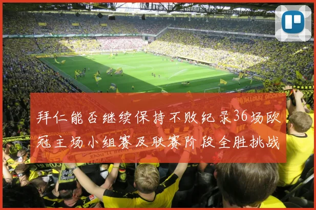 拜仁能否继续保持不败纪录36场欧冠主场小组赛及联赛阶段全胜挑战