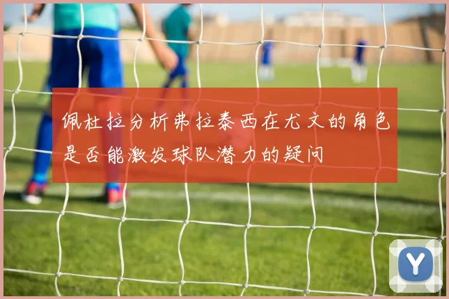 佩杜拉分析弗拉泰西在尤文的角色是否能激发球队潜力的疑问