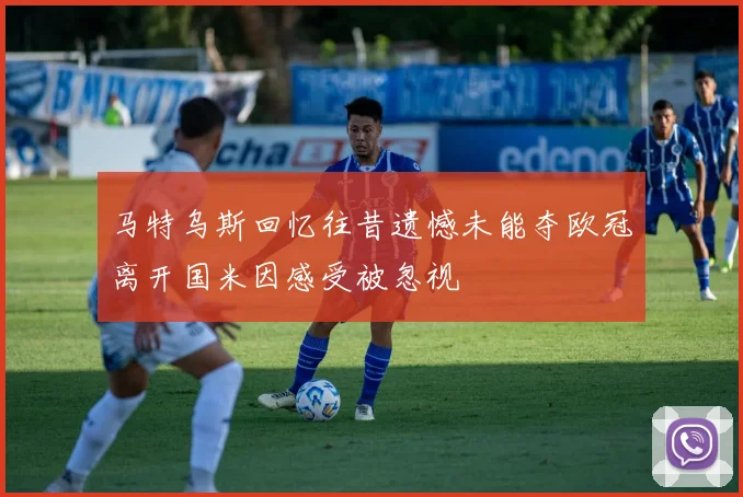 马特乌斯回忆往昔遗憾未能夺欧冠离开国米因感受被忽视