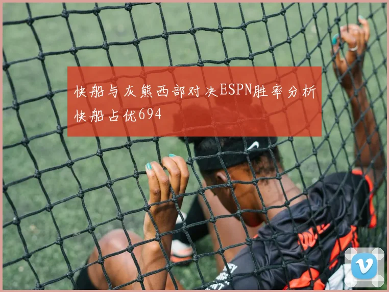 快船与灰熊西部对决ESPN胜率分析快船占优694