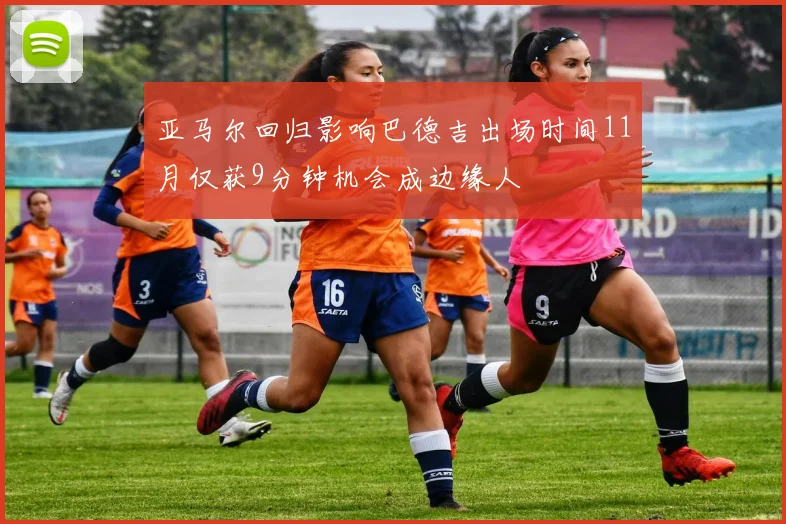 亚马尔回归影响巴德吉出场时间11月仅获9分钟机会成边缘人