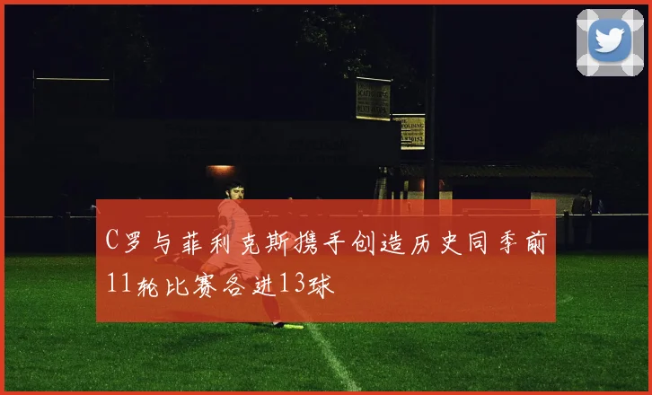 C罗与菲利克斯携手创造历史同季前11轮比赛各进13球