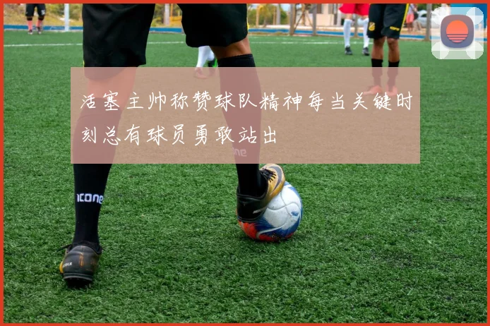 活塞主帅称赞球队精神每当关键时刻总有球员勇敢站出