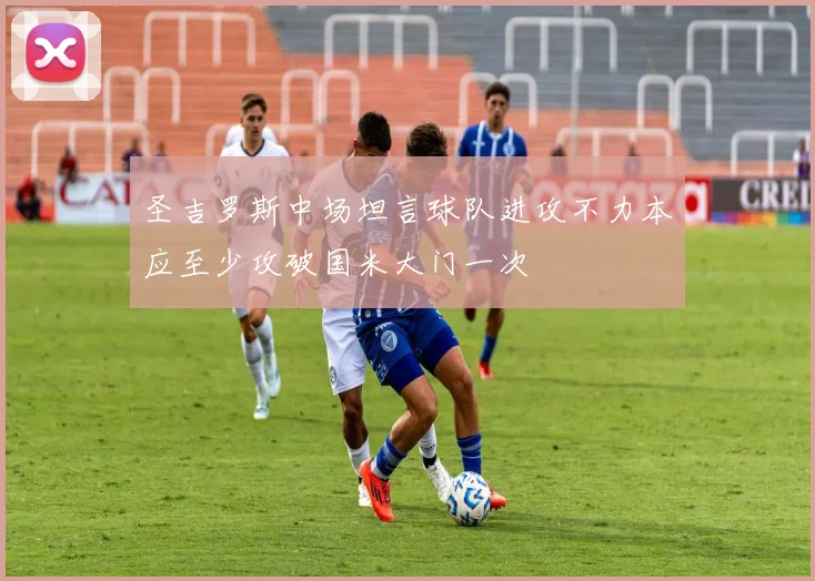 圣吉罗斯中场坦言球队进攻不力本应至少攻破国米大门一次
